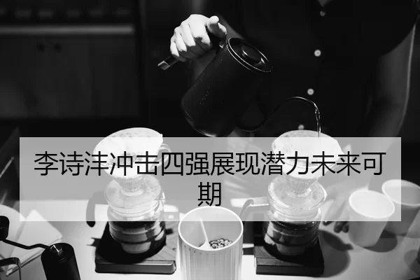 李诗沣冲击四强展现潜力未来可期